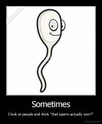 Sometimes - I look at people and think "that sperm actually won?"