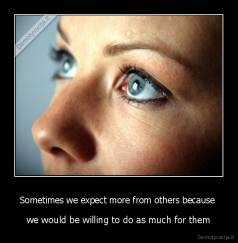 Sometimes we expect more from others because  - we would be willing to do as much for them
