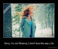 Sorry, i'm not Rihanna, I don't love the way u lie - 