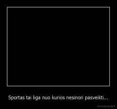 Sportas tai liga nuo kurios nesinori pasveikti... - 