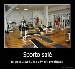 Sporto salė - tai geriausias būdas užmiršti problemas.