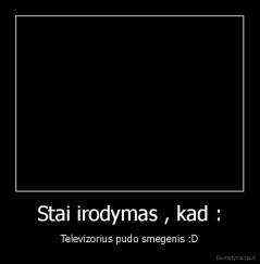 Stai irodymas , kad : - Televizorius pudo smegenis :D