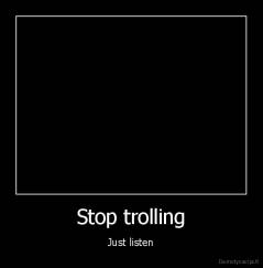 Stop trolling - Just listen