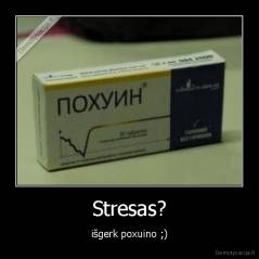 Stresas? - išgerk poxuino ;)