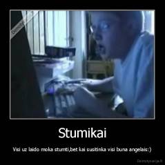Stumikai - Visi uz laido moka stumti,bet kai susitinka visi buna angelais:)