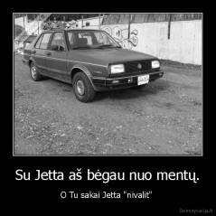 Su Jetta aš bėgau nuo mentų. - O Tu sakai Jetta "nivalit" 