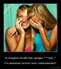 Su draugėmis aš kalbu taip: pasiilgau :** myliu ;* - O su geriausiomis: ką kūrva? varom į miestą pasidraskyt?