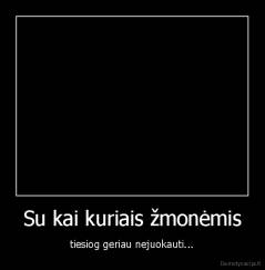 Su kai kuriais žmonėmis - tiesiog geriau nejuokauti...