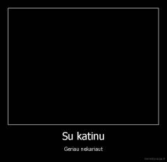 Su katinu - Geriau nekariaut