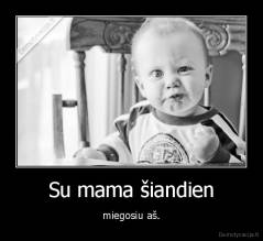 Su mama šiandien - miegosiu aš.