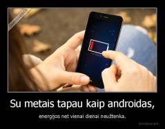 Su metais tapau kaip androidas, - energijos net vienai dienai neužtenka.