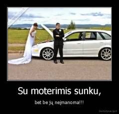 Su moterimis sunku, - bet be jų neįmanoma!!!