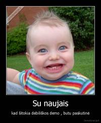 Su naujais - kad šitokia debiliškos demo , butu paskutinė
