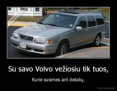 Su savo Volvo vežiosiu tik tuos, - Kurie susimes ant detalių.