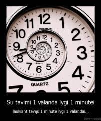 Su tavimi 1 valanda lygi 1 minutei - laukiant tavęs 1 minutė lygi 1 valandai...