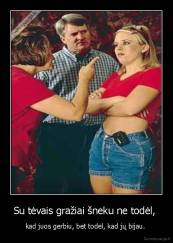 Su tėvais gražiai šneku ne todėl,  - kad juos gerbiu, bet todėl, kad jų bijau. 