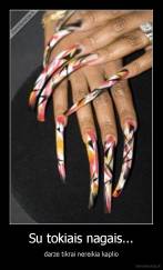 Su tokiais nagais... - darze tikrai nereikia kaplio