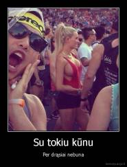 Su tokiu kūnu - Per drąsiai nebuna