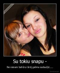 Su tokiu snapu - - Ne vienam bahūrui širdį galima sudaužyt.....