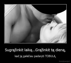Sugrąžinkit laiką...Grąžinkit tą dieną, - kad ją galėčiau padaryti TOBULĄ.