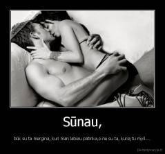 Sūnau, - būk su ta mergina, kuri man labiau patinka,o ne su ta, kurią tu myli....