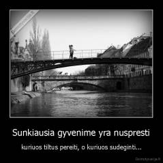 Sunkiausia gyvenime yra nuspresti - kuriuos tiltus pereiti, o kuriuos sudeginti...