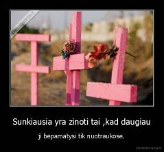 Sunkiausia yra zinoti tai ,kad daugiau - ji bepamatysi tik nuotraukose.