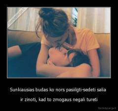 Sunkiausias budas ko nors pasiilgti-sedeti salia  - ir zinoti, kad to zmogaus negali tureti