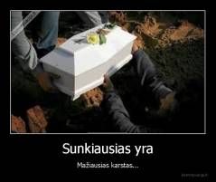 Sunkiausias yra - Mažiausias karstas...