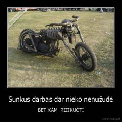 Sunkus darbas dar nieko nenužudė - BET KAM  RIZIKUOTI