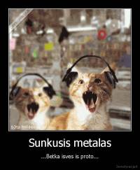 Sunkusis metalas - ...Betka isves is proto...