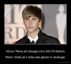 Sūnus: Mama aš užaugęs noriu būti Dž.Byberiu - Mama: Sūneli jai ir toliau taip galvosi tu neužaugsi.