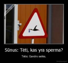 Sūnus: Tėti, kas yra sperma? - Tėtis: Gandro seilės.