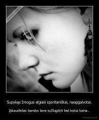 Supykęs žmogus elgiasi spontaniškai, neapgalvotai. - Įskaudintas bandys tave sužlugdyti bet kokia kaina..