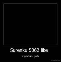 Surenku 5062 like   - ir pradedu gerti
