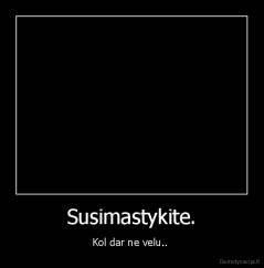 Susimastykite. - Kol dar ne velu.. 