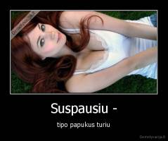 Suspausiu - - tipo papukus turiu