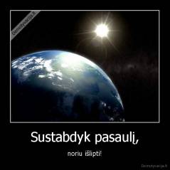 Sustabdyk pasaulį, - noriu išlipti!