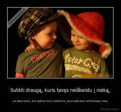 Sutikti draugą, kuris tavęs neiškeistu į nieką, - yra labai sunku. Bet dažnai kai to nesitikime, juos sutinkame netikėčiausiu metu