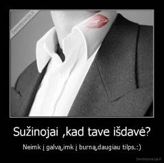 Sužinojai ,kad tave išdavė? - Neimk į galvą,imk į burną,daugiau tilps.:)