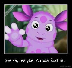 Sveika, realybe. Atrodai šūdinai.  - 
