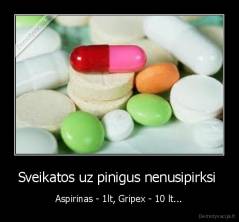 Sveikatos uz pinigus nenusipirksi  - Aspirinas - 1lt, Gripex - 10 lt...