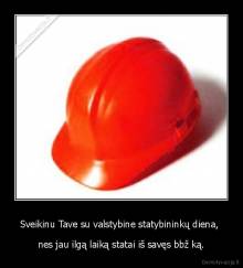 Sveikinu Tave su valstybine statybininkų diena,  - nes jau ilgą laiką statai iš savęs bbž ką.