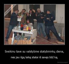 Sveikinu tave su valstybine statybininkų diena, - nes jau ilgą laiką statai iš savęs bbž ką.