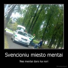 Svencioniu miesto mentai - Nes mentai daro ka nori