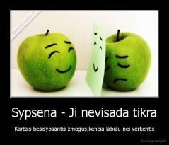 Sypsena - Ji nevisada tikra - Kartais besisypsantis zmogus,kencia labiau nei verkentis