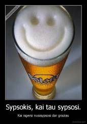 Sypsokis, kai tau sypsosi. - Kai isgersi nusisypsosi dar graziau