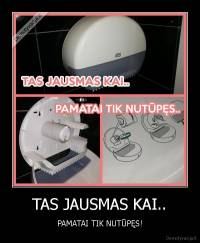 TAS JAUSMAS KAI.. - PAMATAI TIK NUTŪPĘS!