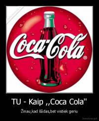 TU - Kaip ,,Coca Cola'' - Žinau,kad šūdas,bet vistiek geriu