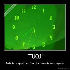 "TUOJ" - Žodis kuris tęsiasi bent 1val., kai mama ko nors paprašo